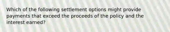 Which of the following settlement options might provide payments that exceed the proceeds of the policy and the interest earned?