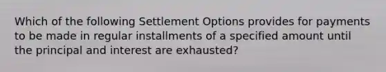 Which of the following Settlement Options provides for payments to be made in regular installments of a specified amount until the principal and interest are exhausted?