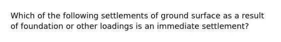 Which of the following settlements of ground surface as a result of foundation or other loadings is an immediate settlement?