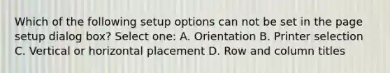 Which of the following setup options can not be set in the page setup dialog box? Select one: A. Orientation B. Printer selection C. Vertical or horizontal placement D. Row and column titles