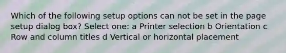 Which of the following setup options can not be set in the page setup dialog box? Select one: a Printer selection b Orientation c Row and column titles d Vertical or horizontal placement