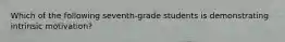 Which of the following seventh-grade students is demonstrating intrinsic motivation?