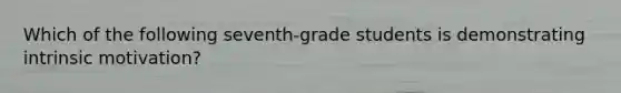 Which of the following seventh-grade students is demonstrating intrinsic motivation?