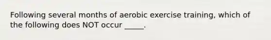 Following several months of aerobic exercise training, which of the following does NOT occur _____.