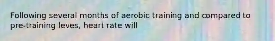 Following several months of aerobic training and compared to pre-training leves, heart rate will