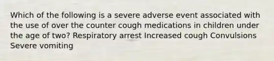 Which of the following is a severe adverse event associated with the use of over the counter cough medications in children under the age of two? Respiratory arrest Increased cough Convulsions Severe vomiting