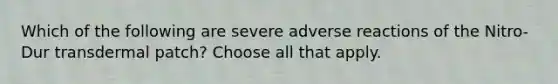 Which of the following are severe adverse reactions of the Nitro-Dur transdermal patch? Choose all that apply.