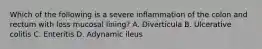 Which of the following is a severe inflammation of the colon and rectum with loss mucosal lining? A. Diverticula B. Ulcerative colitis C. Enteritis D. Adynamic ileus