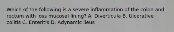 Which of the following is a severe inflammation of the colon and rectum with loss mucosal lining? A. Diverticula B. Ulcerative colitis C. Enteritis D. Adynamic ileus