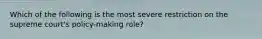 Which of the following is the most severe restriction on the supreme court's policy-making role?