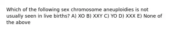 Which of the following sex chromosome aneuploidies is not usually seen in live births? A) XO B) XXY C) YO D) XXX E) None of the above