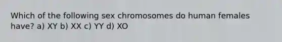 Which of the following sex chromosomes do human females have? a) XY b) XX c) YY d) XO