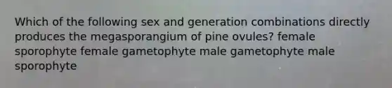 Which of the following sex and generation combinations directly produces the megasporangium of pine ovules? female sporophyte female gametophyte male gametophyte male sporophyte