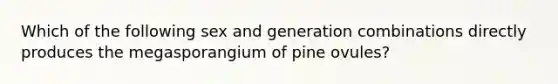 Which of the following sex and generation combinations directly produces the megasporangium of pine ovules?