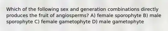 Which of the following sex and generation combinations directly produces the fruit of angiosperms? A) female sporophyte B) male sporophyte C) female gametophyte D) male gametophyte