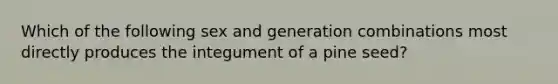 Which of the following sex and generation combinations most directly produces the integument of a pine seed?