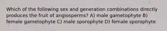 Which of the following sex and generation combinations directly produces the fruit of angiosperms? A) male gametophyte B) female gametophyte C) male sporophyte D) female sporophyte