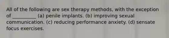 All of the following are sex therapy methods, with the exception of __________ (a) penile implants. (b) improving sexual communication. (c) reducing performance anxiety. (d) sensate focus exercises.