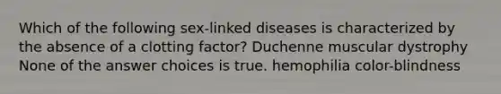 Which of the following sex-linked diseases is characterized by the absence of a clotting factor? Duchenne muscular dystrophy None of the answer choices is true. hemophilia color-blindness