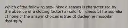 Which of the following sex-linked diseases is characterized by the absence of a clotting factor? a) color-blindness b) hemophilia c) none of the answer choices is true d) duchenne muscular dystrophy