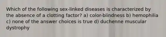 Which of the following sex-linked diseases is characterized by the absence of a clotting factor? a) color-blindness b) hemophilia c) none of the answer choices is true d) duchenne muscular dystrophy