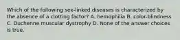 Which of the following sex-linked diseases is characterized by the absence of a clotting factor? A. hemophilia B. color-blindness C. Duchenne muscular dystrophy D. None of the answer choices is true.