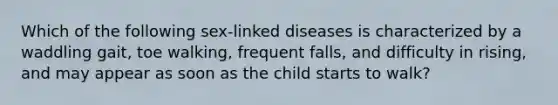 Which of the following sex-linked diseases is characterized by a waddling gait, toe walking, frequent falls, and difficulty in rising, and may appear as soon as the child starts to walk?