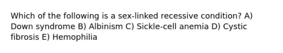 Which of the following is a sex-linked recessive condition? A) Down syndrome B) Albinism C) Sickle-cell anemia D) Cystic fibrosis E) Hemophilia