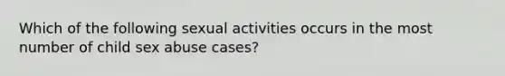 Which of the following sexual activities occurs in the most number of child sex abuse cases?