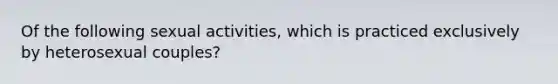 Of the following sexual activities, which is practiced exclusively by heterosexual couples?