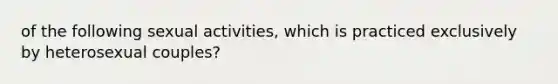 of the following sexual activities, which is practiced exclusively by heterosexual couples?