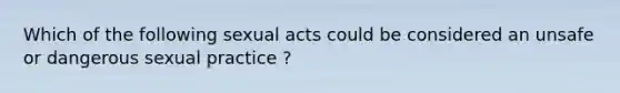 Which of the following sexual acts could be considered an unsafe or dangerous sexual practice ?