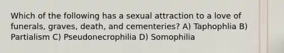 Which of the following has a sexual attraction to a love of funerals, graves, death, and cementeries? A) Taphophlia B) Partialism C) Pseudonecrophilia D) Somophilia