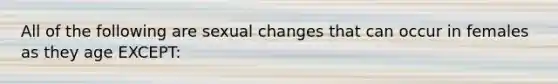 All of the following are sexual changes that can occur in females as they age EXCEPT: