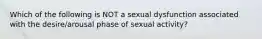 Which of the following is NOT a sexual dysfunction associated with the desire/arousal phase of sexual activity?