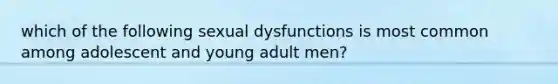 which of the following sexual dysfunctions is most common among adolescent and young adult men?