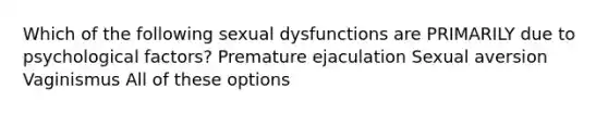 Which of the following sexual dysfunctions are PRIMARILY due to psychological factors? Premature ejaculation Sexual aversion Vaginismus All of these options