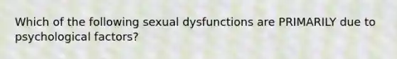 Which of the following sexual dysfunctions are PRIMARILY due to psychological factors?