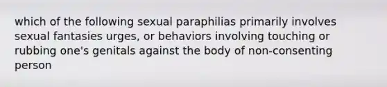 which of the following sexual paraphilias primarily involves sexual fantasies urges, or behaviors involving touching or rubbing one's genitals against the body of non-consenting person