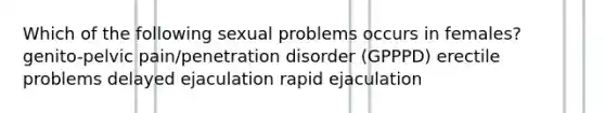 Which of the following sexual problems occurs in females? genito-pelvic pain/penetration disorder (GPPPD) erectile problems delayed ejaculation rapid ejaculation