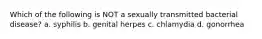 Which of the following is NOT a sexually transmitted bacterial disease? a. syphilis b. genital herpes c. chlamydia d. gonorrhea