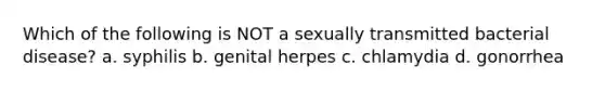 Which of the following is NOT a sexually transmitted bacterial disease? a. syphilis b. genital herpes c. chlamydia d. gonorrhea