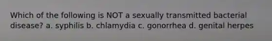 Which of the following is NOT a sexually transmitted bacterial disease? a. syphilis b. chlamydia c. gonorrhea d. genital herpes