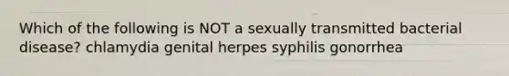 Which of the following is NOT a sexually transmitted bacterial disease? chlamydia genital herpes syphilis gonorrhea