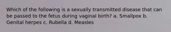 Which of the following is a sexually transmitted disease that can be passed to the fetus during vaginal birth? a. Smallpox b. Genital herpes c. Rubella d. Measles