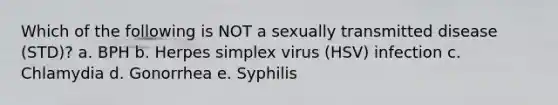 Which of the following is NOT a sexually transmitted disease (STD)? a. BPH b. Herpes simplex virus (HSV) infection c. Chlamydia d. Gonorrhea e. Syphilis