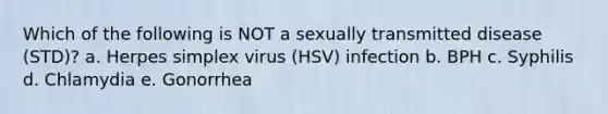 Which of the following is NOT a sexually transmitted disease (STD)? a. Herpes simplex virus (HSV) infection b. BPH c. Syphilis d. Chlamydia e. Gonorrhea