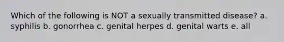 Which of the following is NOT a sexually transmitted disease? a. syphilis b. gonorrhea c. genital herpes d. genital warts e. all