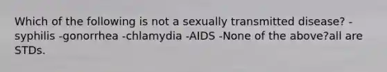 Which of the following is not a sexually transmitted disease? -syphilis -gonorrhea -chlamydia -AIDS -None of the above?all are STDs.