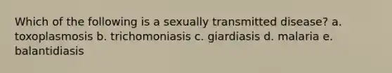 Which of the following is a sexually transmitted disease? a. toxoplasmosis b. trichomoniasis c. giardiasis d. malaria e. balantidiasis